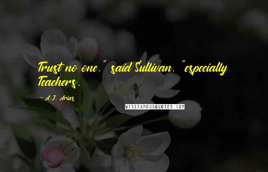 A.J. Arias Quotes: Trust no one," said Sullivan, "especially Teachers.