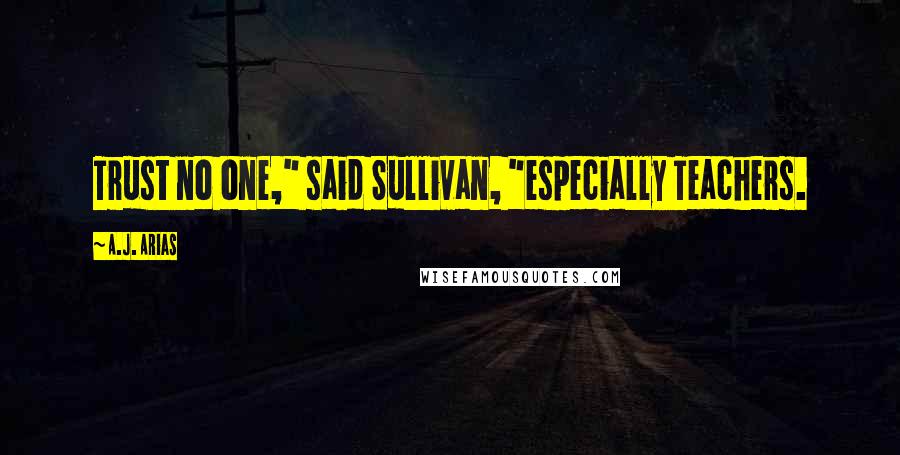 A.J. Arias Quotes: Trust no one," said Sullivan, "especially Teachers.