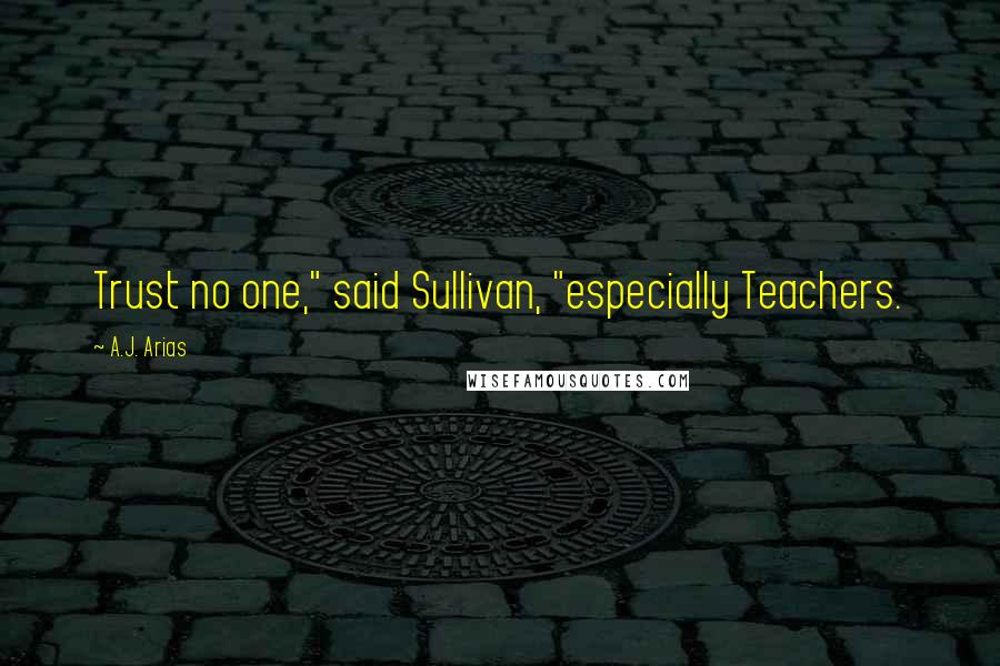 A.J. Arias Quotes: Trust no one," said Sullivan, "especially Teachers.