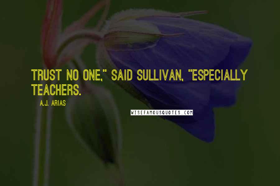 A.J. Arias Quotes: Trust no one," said Sullivan, "especially Teachers.