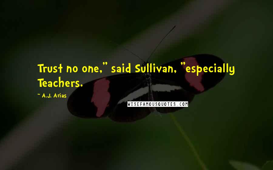 A.J. Arias Quotes: Trust no one," said Sullivan, "especially Teachers.