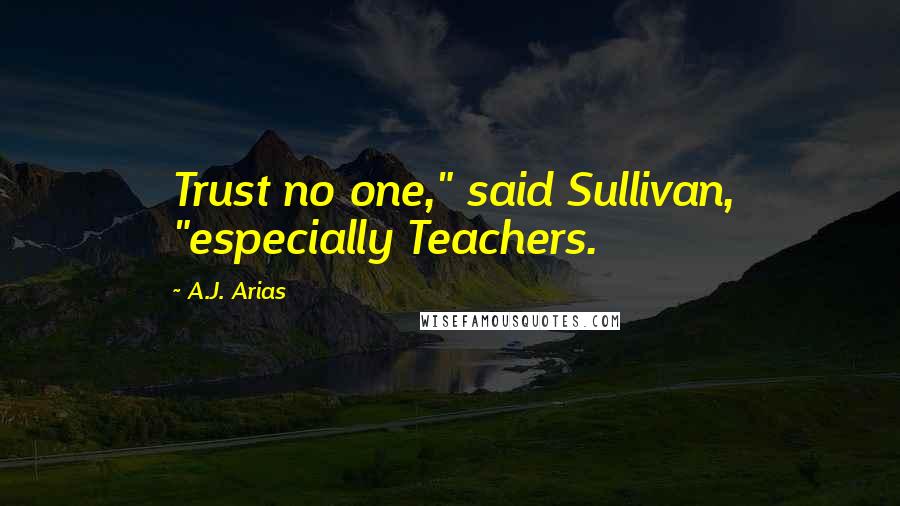 A.J. Arias Quotes: Trust no one," said Sullivan, "especially Teachers.