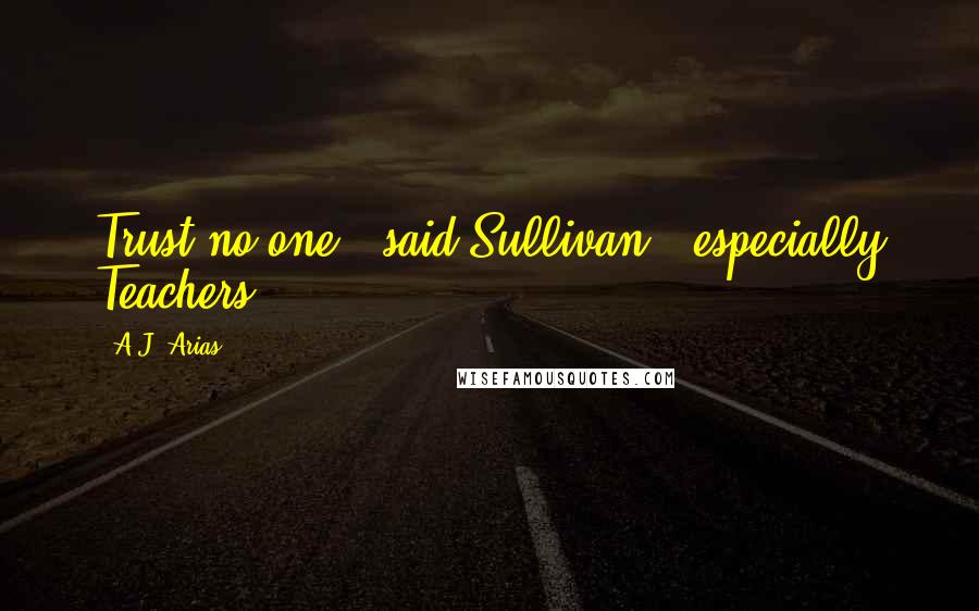 A.J. Arias Quotes: Trust no one," said Sullivan, "especially Teachers.