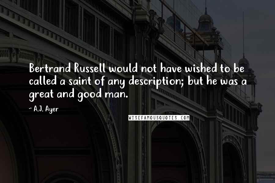 A.J. Ayer Quotes: Bertrand Russell would not have wished to be called a saint of any description; but he was a great and good man.