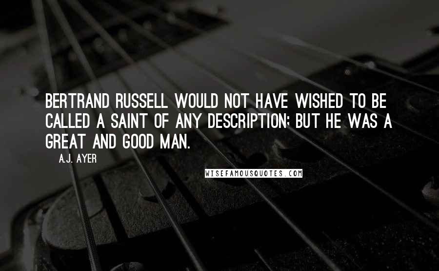 A.J. Ayer Quotes: Bertrand Russell would not have wished to be called a saint of any description; but he was a great and good man.