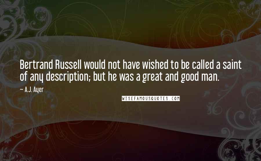 A.J. Ayer Quotes: Bertrand Russell would not have wished to be called a saint of any description; but he was a great and good man.