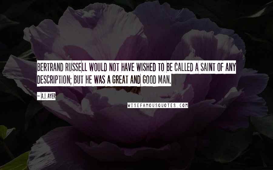 A.J. Ayer Quotes: Bertrand Russell would not have wished to be called a saint of any description; but he was a great and good man.