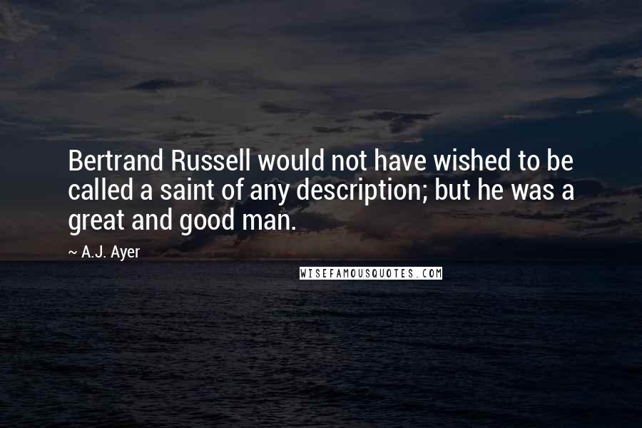 A.J. Ayer Quotes: Bertrand Russell would not have wished to be called a saint of any description; but he was a great and good man.