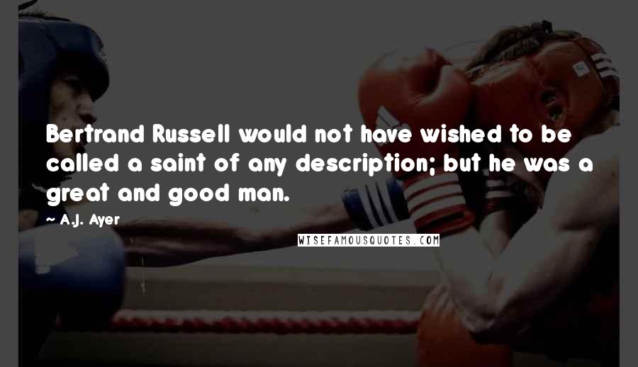 A.J. Ayer Quotes: Bertrand Russell would not have wished to be called a saint of any description; but he was a great and good man.