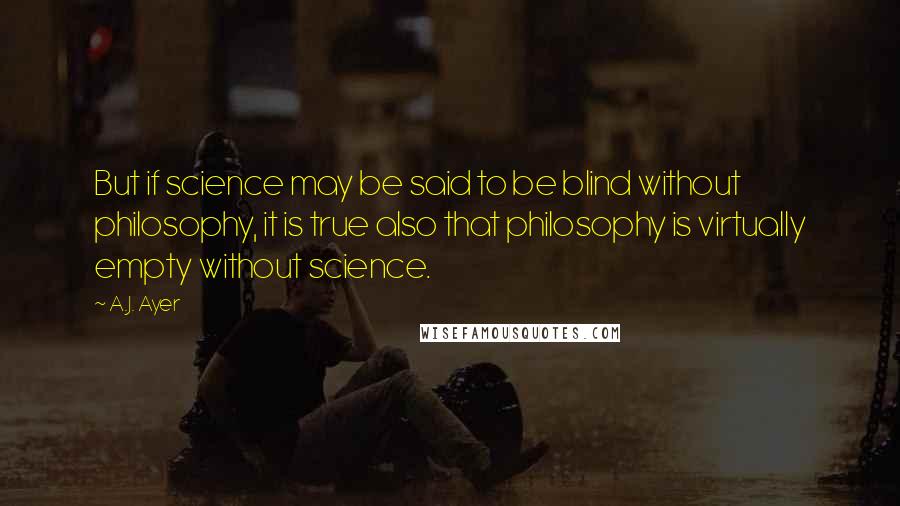 A.J. Ayer Quotes: But if science may be said to be blind without philosophy, it is true also that philosophy is virtually empty without science.