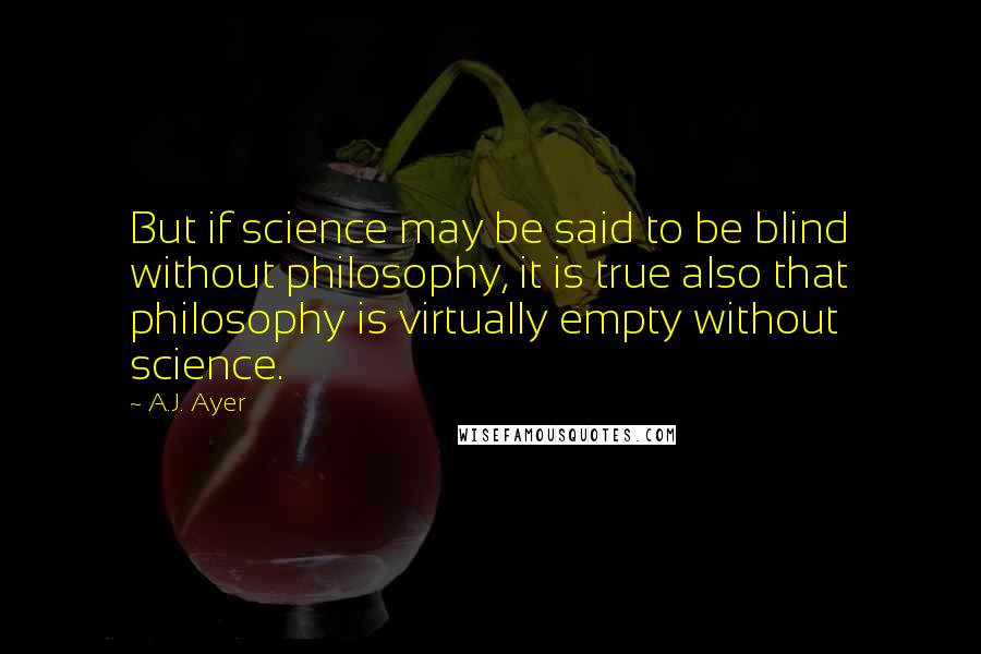 A.J. Ayer Quotes: But if science may be said to be blind without philosophy, it is true also that philosophy is virtually empty without science.