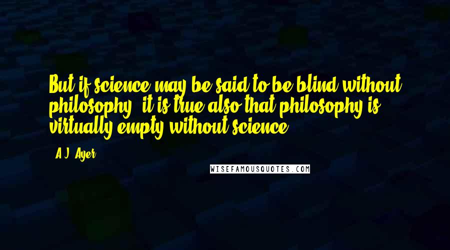 A.J. Ayer Quotes: But if science may be said to be blind without philosophy, it is true also that philosophy is virtually empty without science.