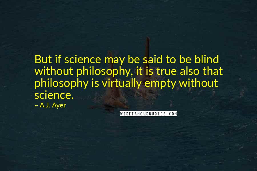 A.J. Ayer Quotes: But if science may be said to be blind without philosophy, it is true also that philosophy is virtually empty without science.
