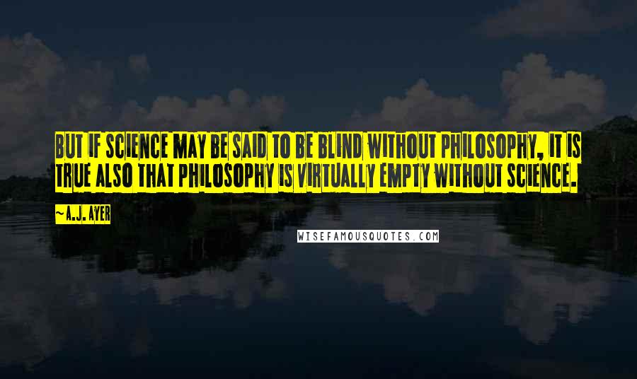 A.J. Ayer Quotes: But if science may be said to be blind without philosophy, it is true also that philosophy is virtually empty without science.