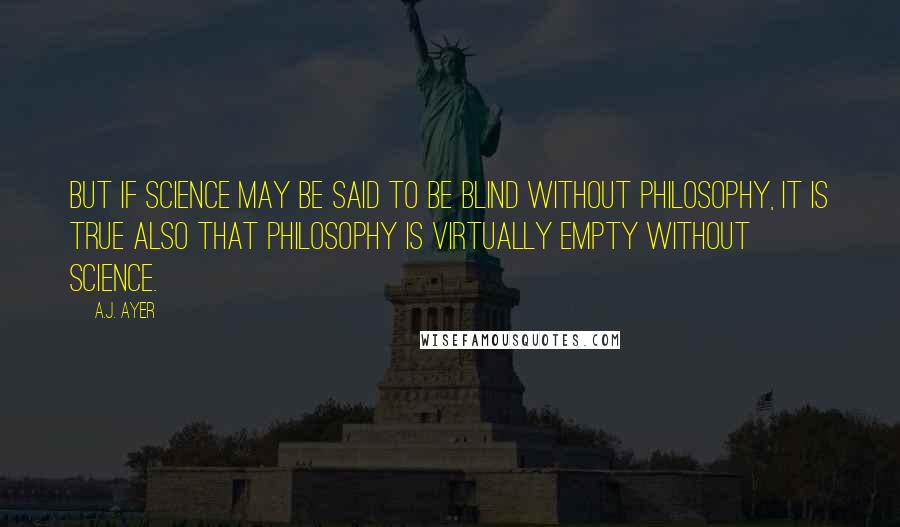 A.J. Ayer Quotes: But if science may be said to be blind without philosophy, it is true also that philosophy is virtually empty without science.