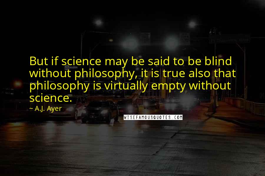 A.J. Ayer Quotes: But if science may be said to be blind without philosophy, it is true also that philosophy is virtually empty without science.