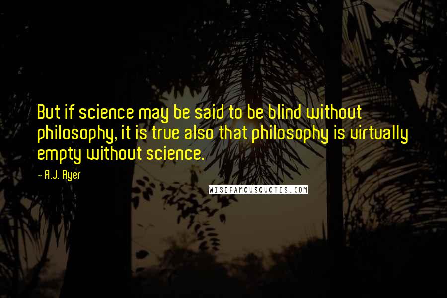 A.J. Ayer Quotes: But if science may be said to be blind without philosophy, it is true also that philosophy is virtually empty without science.