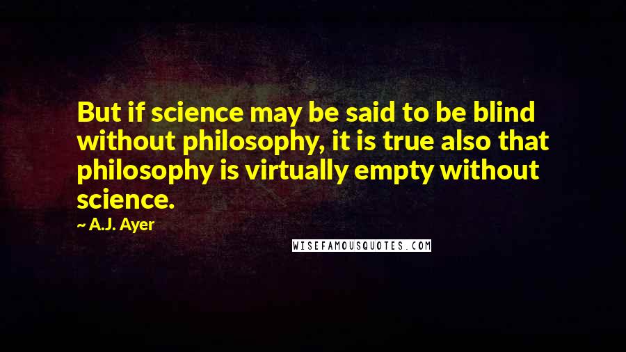 A.J. Ayer Quotes: But if science may be said to be blind without philosophy, it is true also that philosophy is virtually empty without science.
