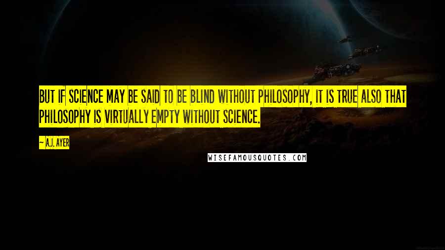 A.J. Ayer Quotes: But if science may be said to be blind without philosophy, it is true also that philosophy is virtually empty without science.