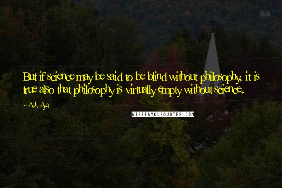 A.J. Ayer Quotes: But if science may be said to be blind without philosophy, it is true also that philosophy is virtually empty without science.