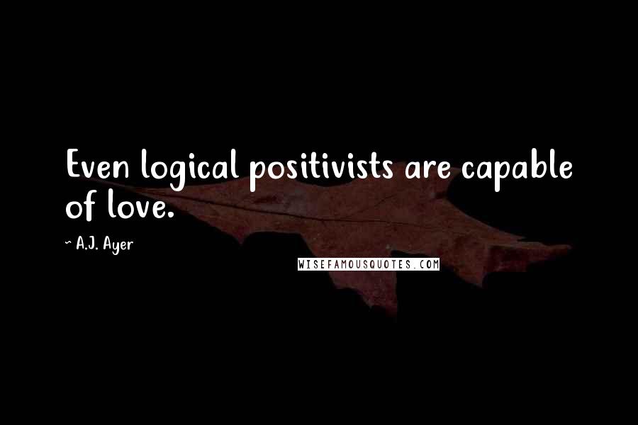 A.J. Ayer Quotes: Even logical positivists are capable of love.