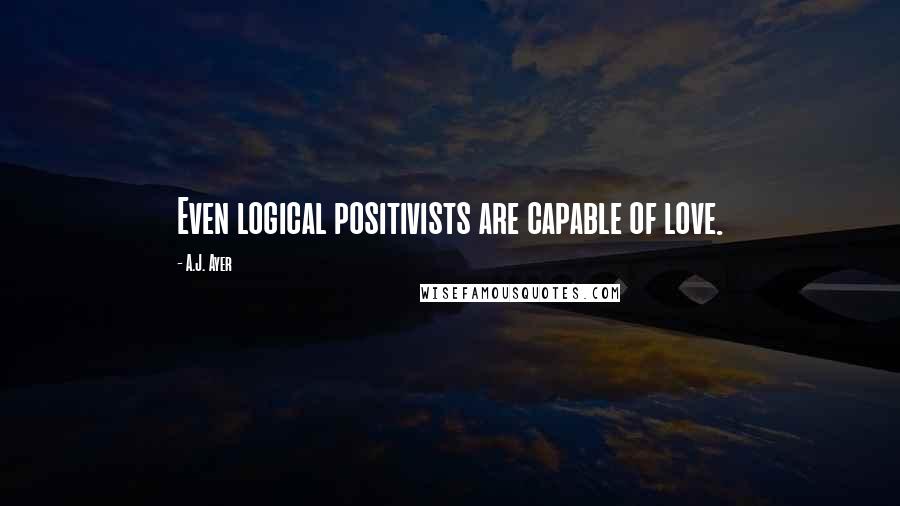 A.J. Ayer Quotes: Even logical positivists are capable of love.