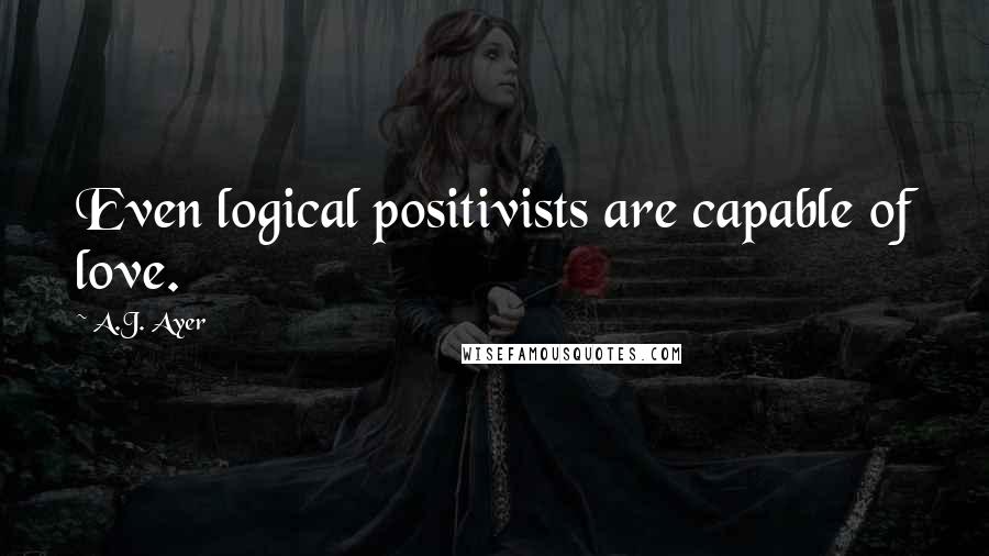 A.J. Ayer Quotes: Even logical positivists are capable of love.