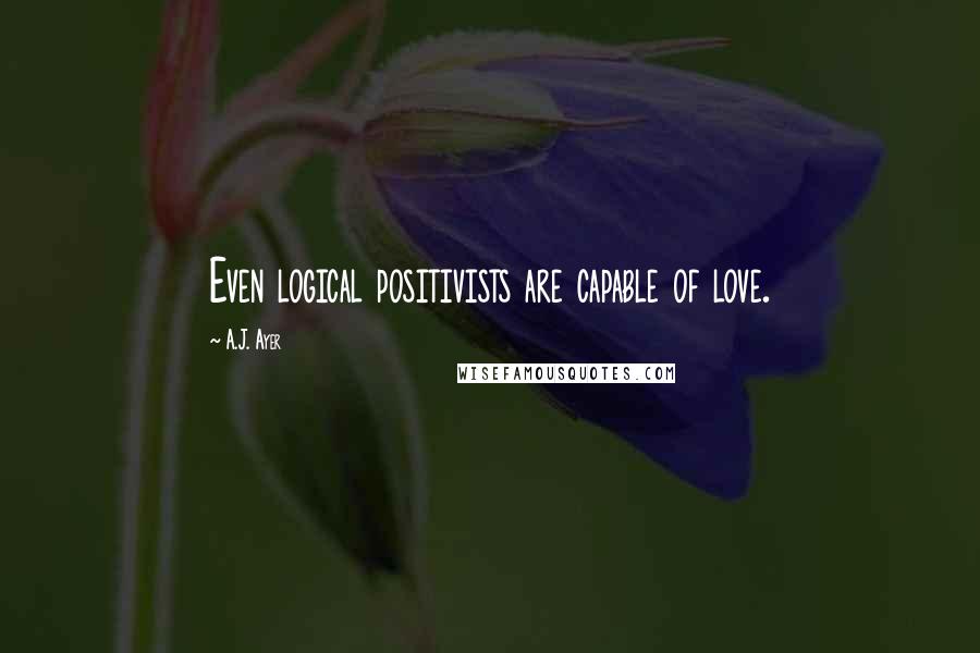 A.J. Ayer Quotes: Even logical positivists are capable of love.