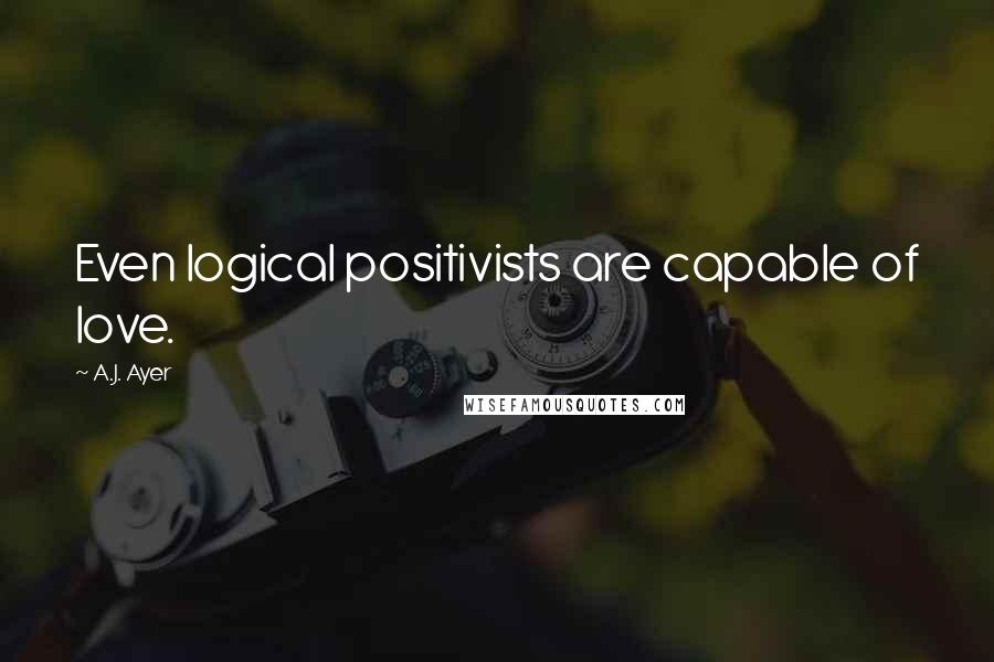 A.J. Ayer Quotes: Even logical positivists are capable of love.