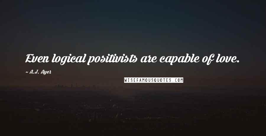 A.J. Ayer Quotes: Even logical positivists are capable of love.