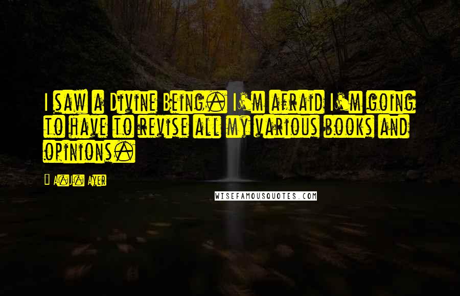 A.J. Ayer Quotes: I saw a Divine Being. I'm afraid I'm going to have to revise all my various books and opinions.