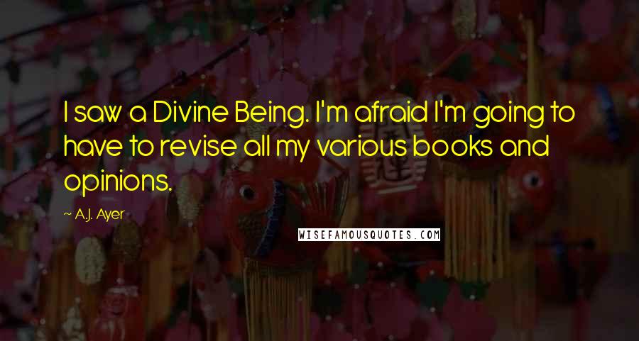 A.J. Ayer Quotes: I saw a Divine Being. I'm afraid I'm going to have to revise all my various books and opinions.