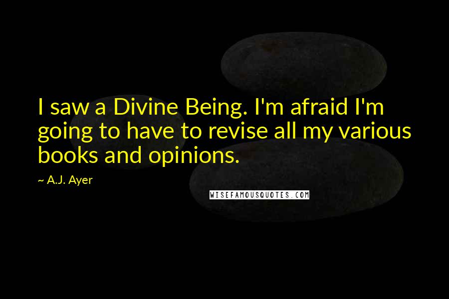 A.J. Ayer Quotes: I saw a Divine Being. I'm afraid I'm going to have to revise all my various books and opinions.