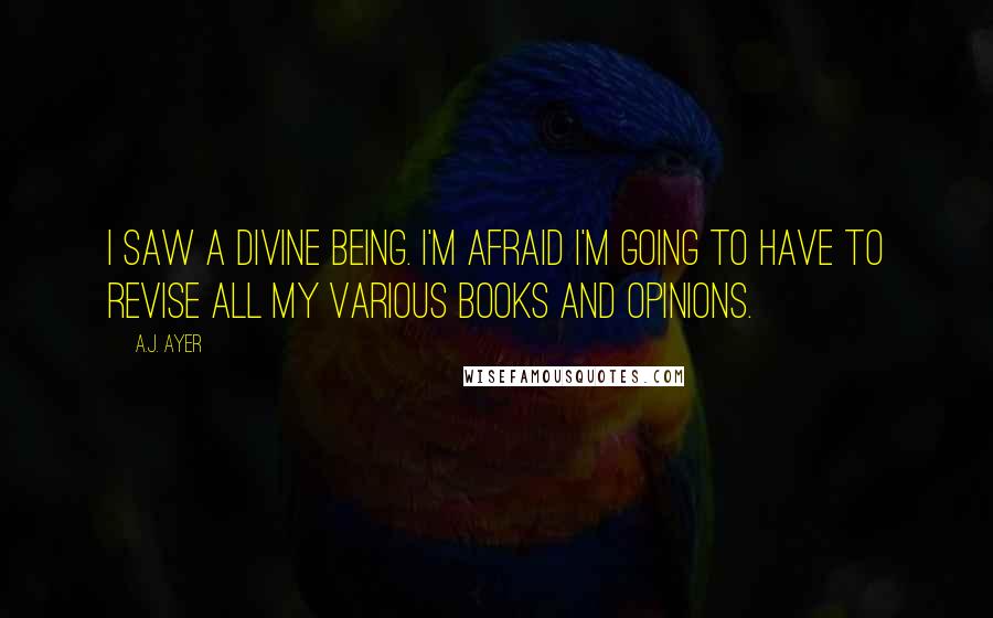 A.J. Ayer Quotes: I saw a Divine Being. I'm afraid I'm going to have to revise all my various books and opinions.