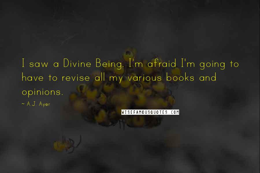 A.J. Ayer Quotes: I saw a Divine Being. I'm afraid I'm going to have to revise all my various books and opinions.