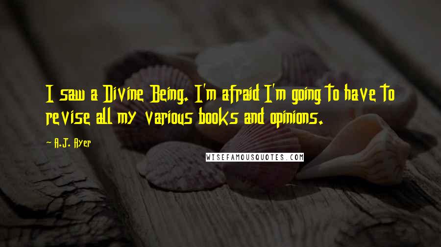 A.J. Ayer Quotes: I saw a Divine Being. I'm afraid I'm going to have to revise all my various books and opinions.