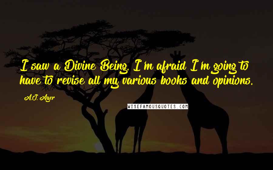 A.J. Ayer Quotes: I saw a Divine Being. I'm afraid I'm going to have to revise all my various books and opinions.