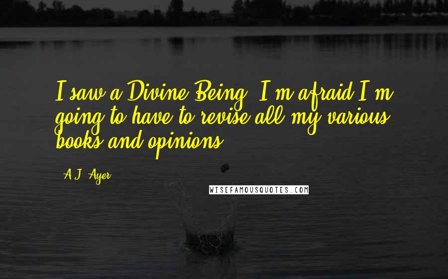A.J. Ayer Quotes: I saw a Divine Being. I'm afraid I'm going to have to revise all my various books and opinions.