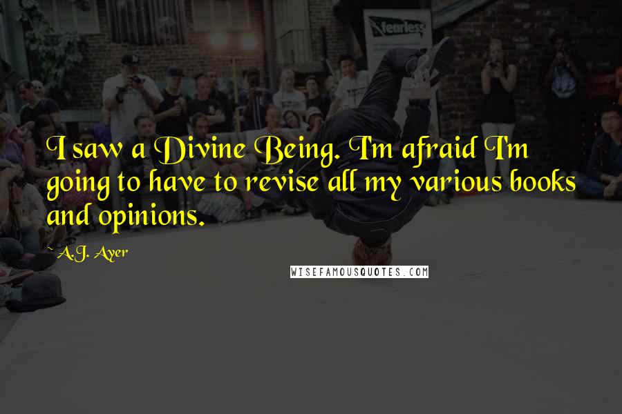 A.J. Ayer Quotes: I saw a Divine Being. I'm afraid I'm going to have to revise all my various books and opinions.