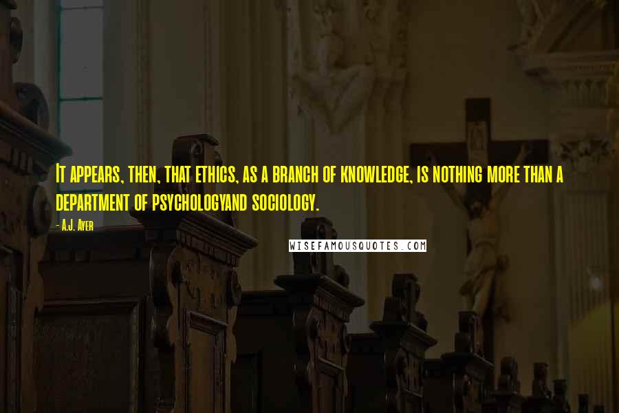 A.J. Ayer Quotes: It appears, then, that ethics, as a branch of knowledge, is nothing more than a department of psychologyand sociology.