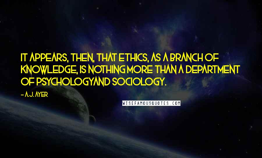 A.J. Ayer Quotes: It appears, then, that ethics, as a branch of knowledge, is nothing more than a department of psychologyand sociology.