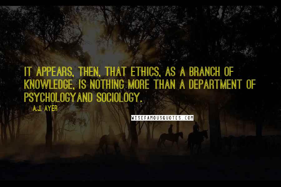 A.J. Ayer Quotes: It appears, then, that ethics, as a branch of knowledge, is nothing more than a department of psychologyand sociology.