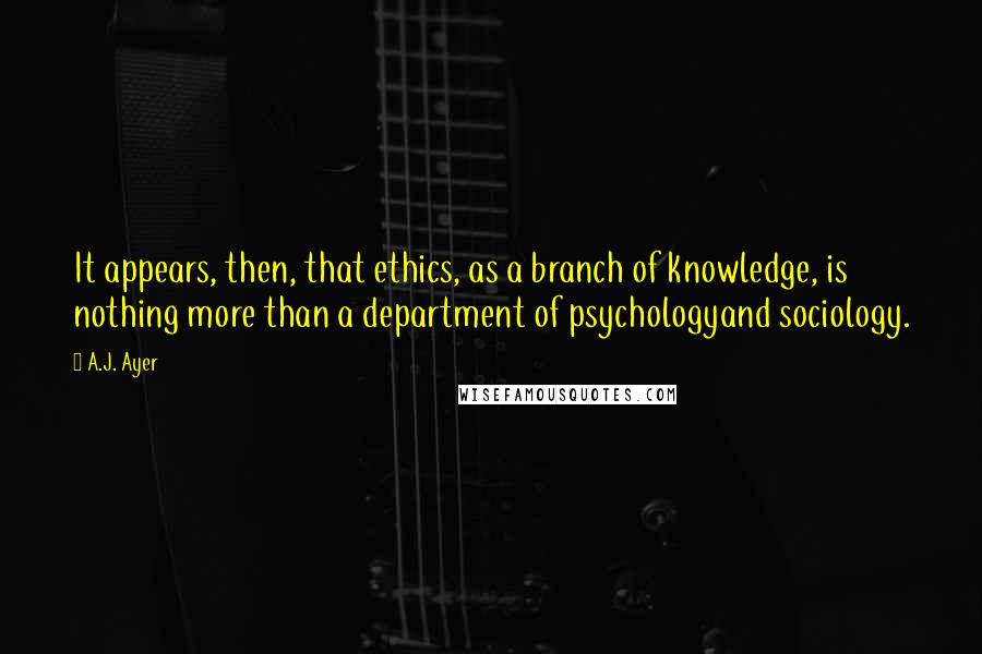 A.J. Ayer Quotes: It appears, then, that ethics, as a branch of knowledge, is nothing more than a department of psychologyand sociology.