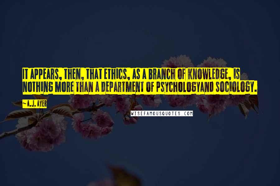 A.J. Ayer Quotes: It appears, then, that ethics, as a branch of knowledge, is nothing more than a department of psychologyand sociology.