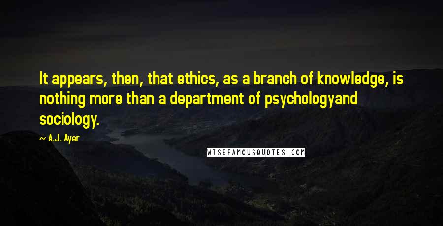 A.J. Ayer Quotes: It appears, then, that ethics, as a branch of knowledge, is nothing more than a department of psychologyand sociology.