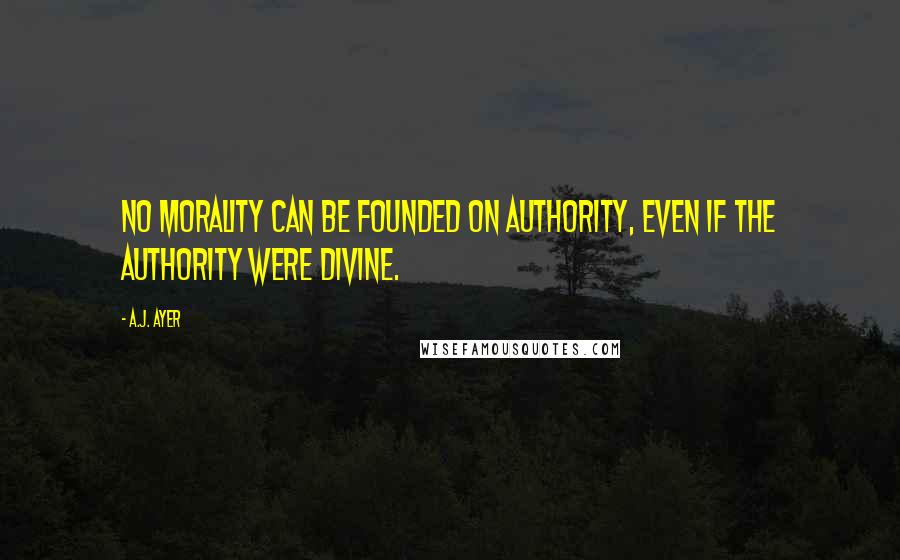 A.J. Ayer Quotes: No morality can be founded on authority, even if the authority were divine.