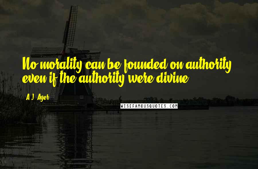 A.J. Ayer Quotes: No morality can be founded on authority, even if the authority were divine.