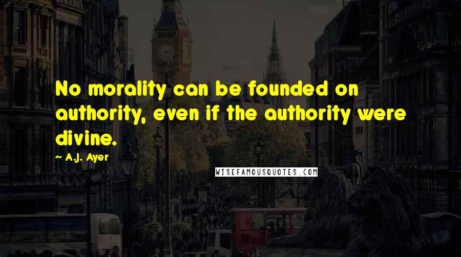A.J. Ayer Quotes: No morality can be founded on authority, even if the authority were divine.