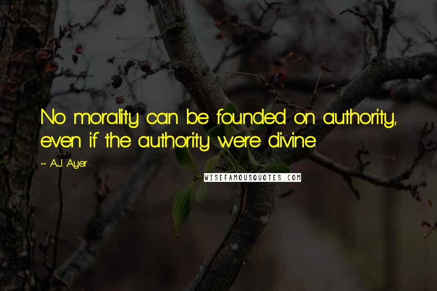 A.J. Ayer Quotes: No morality can be founded on authority, even if the authority were divine.