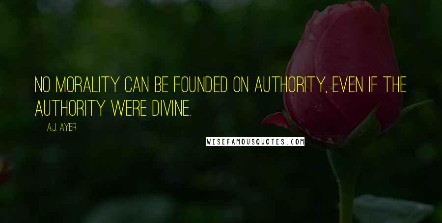 A.J. Ayer Quotes: No morality can be founded on authority, even if the authority were divine.